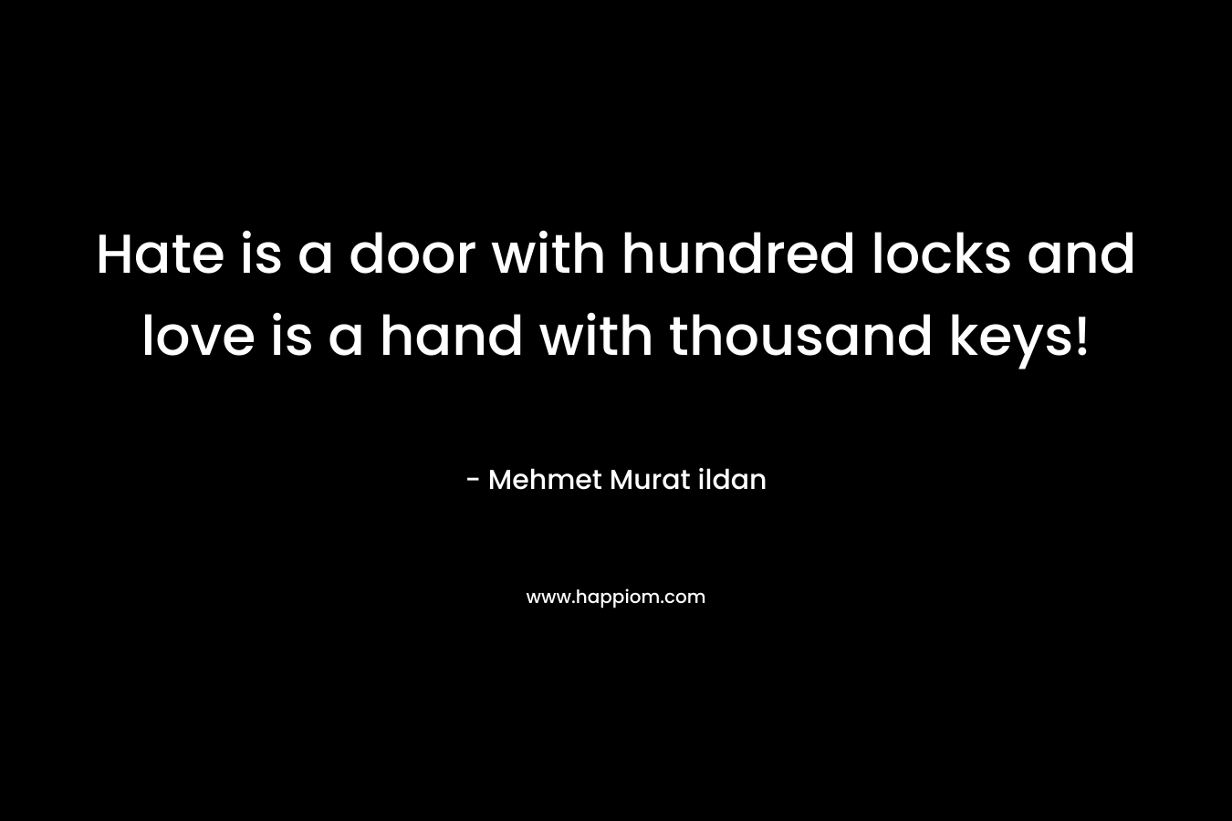 Hate is a door with hundred locks and love is a hand with thousand keys! – Mehmet Murat ildan
