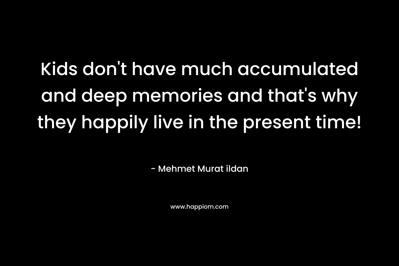 Kids don’t have much accumulated and deep memories and that’s why they happily live in the present time! – Mehmet Murat ildan
