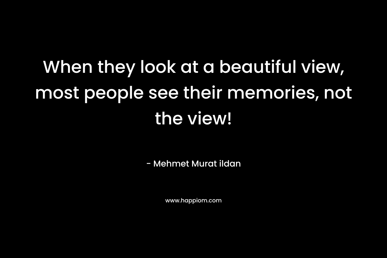 When they look at a beautiful view, most people see their memories, not the view!