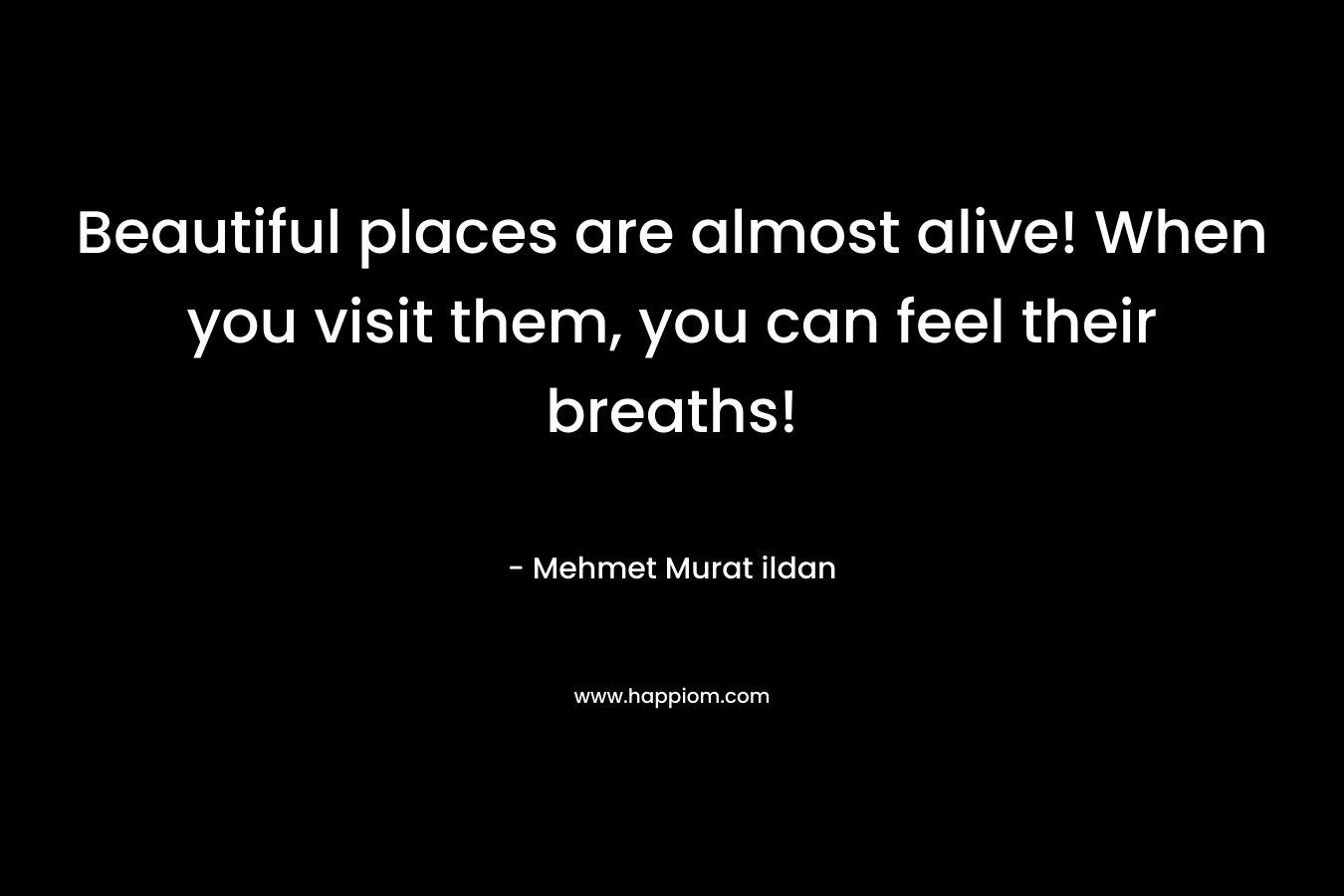 Beautiful places are almost alive! When you visit them, you can feel their breaths!