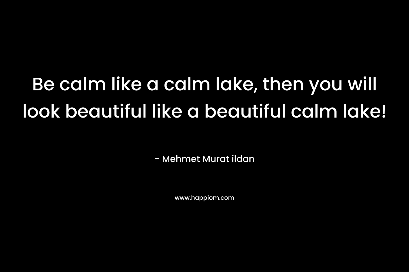 Be calm like a calm lake, then you will look beautiful like a beautiful calm lake! – Mehmet Murat ildan