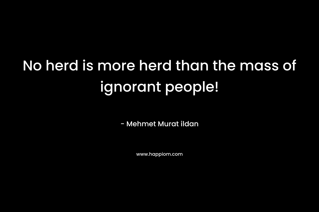 No herd is more herd than the mass of ignorant people!