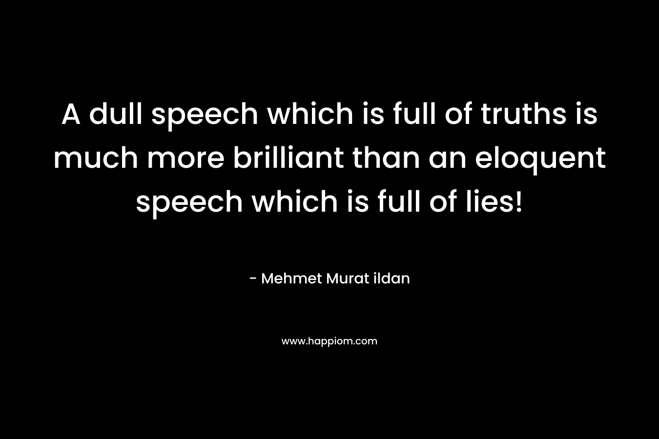 A dull speech which is full of truths is much more brilliant than an eloquent speech which is full of lies!
