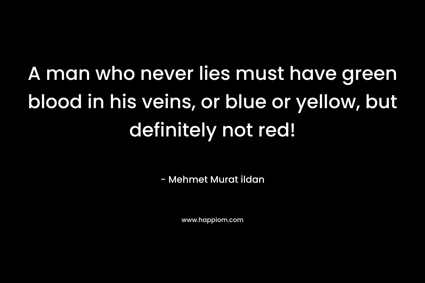 A man who never lies must have green blood in his veins, or blue or yellow, but definitely not red!