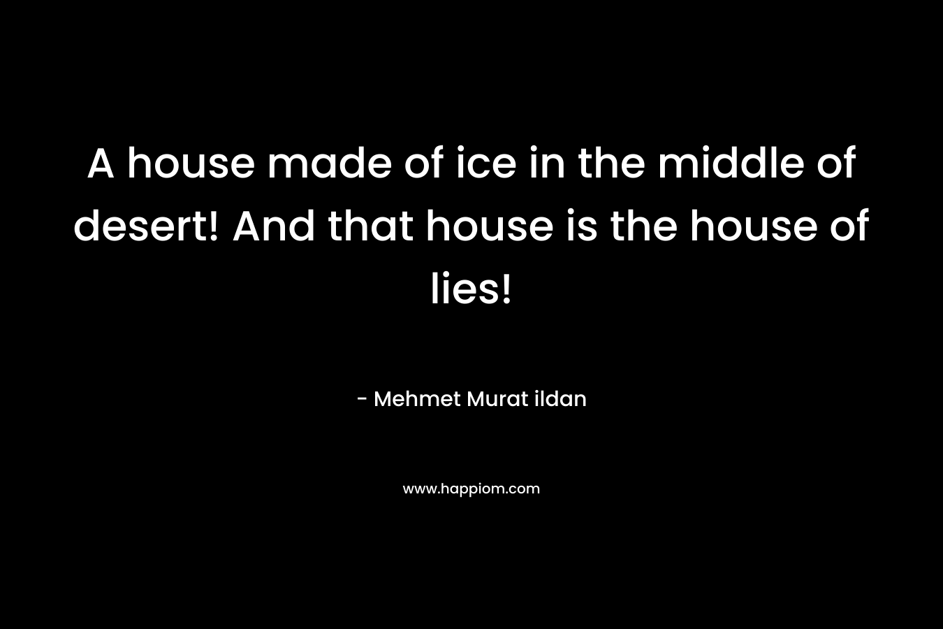 A house made of ice in the middle of desert! And that house is the house of lies!