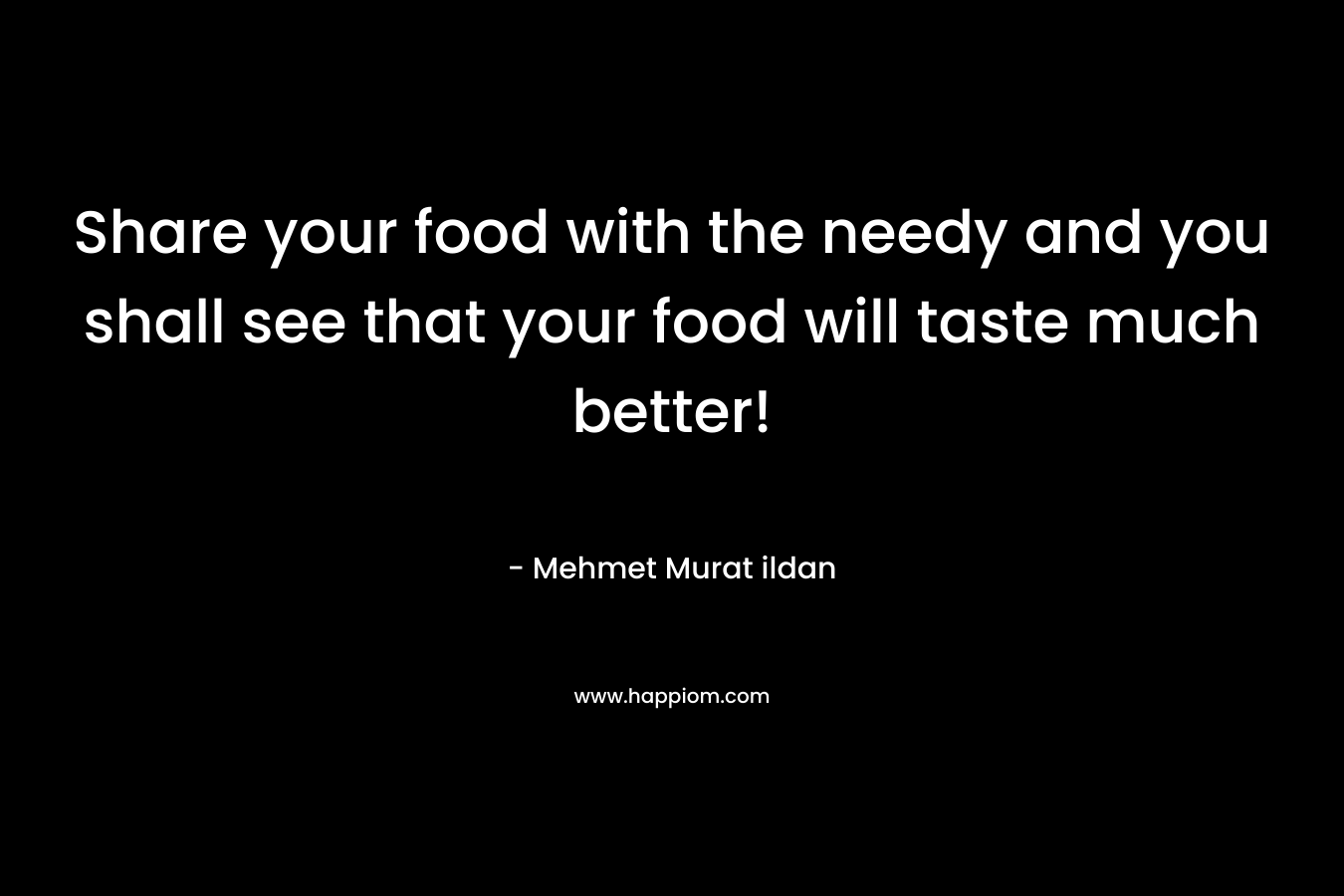 Share your food with the needy and you shall see that your food will taste much better!