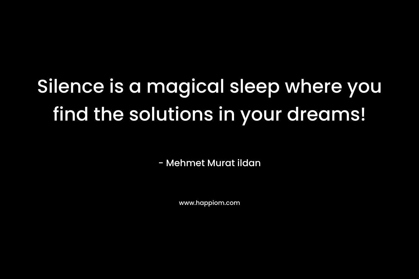 Silence is a magical sleep where you find the solutions in your dreams! – Mehmet Murat ildan