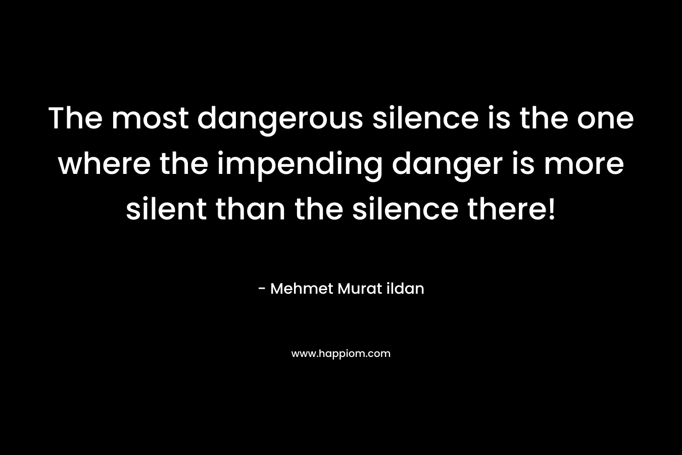 The most dangerous silence is the one where the impending danger is more silent than the silence there!