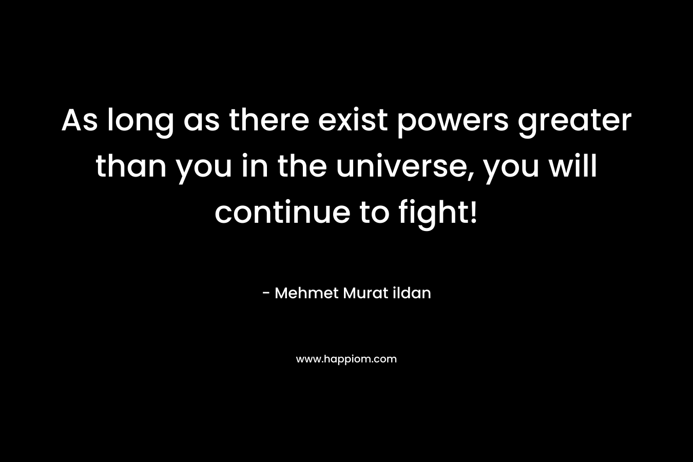 As long as there exist powers greater than you in the universe, you will continue to fight!