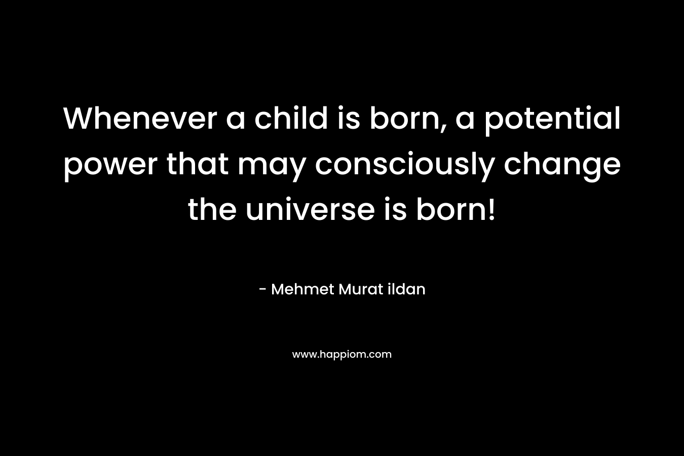 Whenever a child is born, a potential power that may consciously change the universe is born!