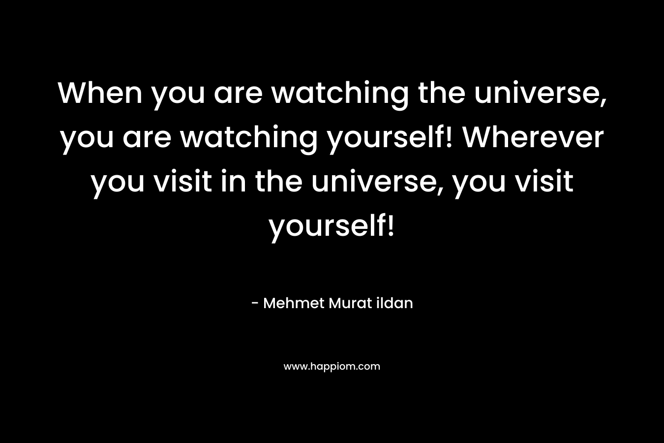 When you are watching the universe, you are watching yourself! Wherever you visit in the universe, you visit yourself!