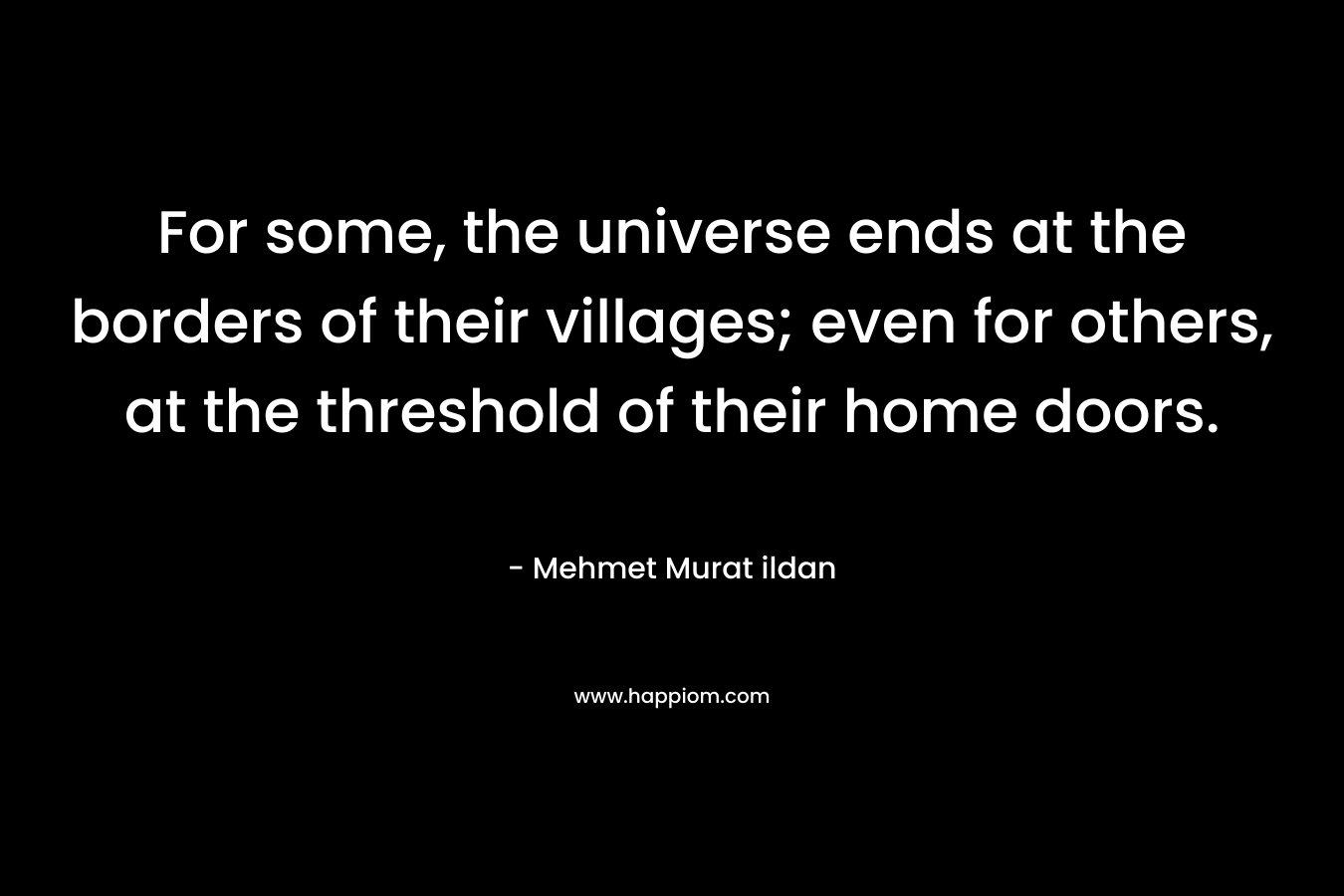 For some, the universe ends at the borders of their villages; even for others, at the threshold of their home doors. – Mehmet Murat ildan