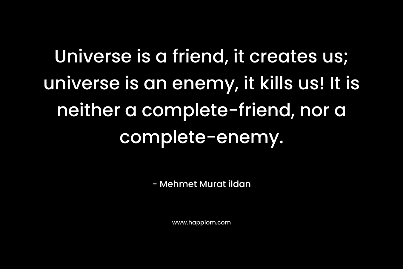 Universe is a friend, it creates us; universe is an enemy, it kills us! It is neither a complete-friend, nor a complete-enemy.