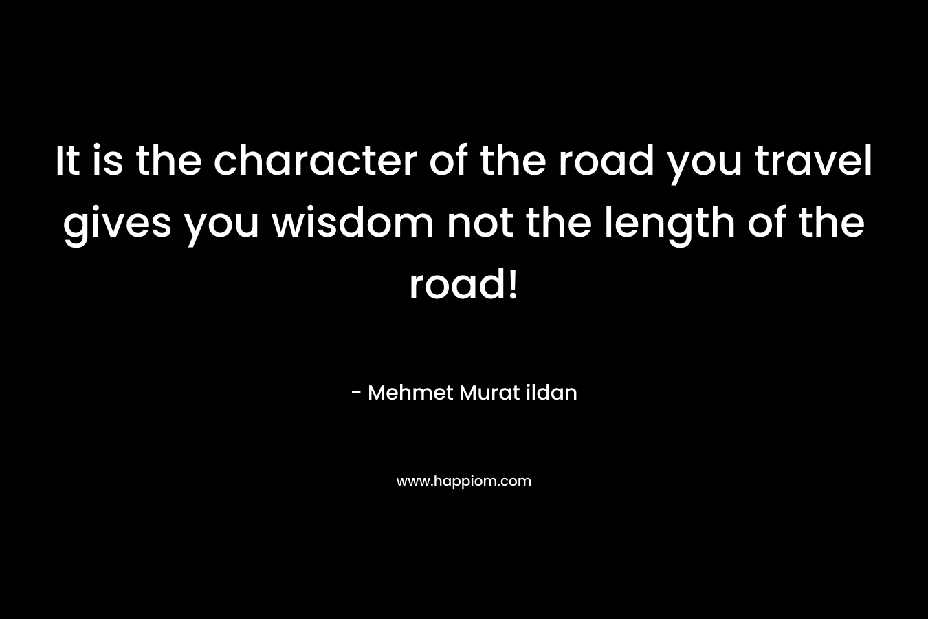 It is the character of the road you travel gives you wisdom not the length of the road!