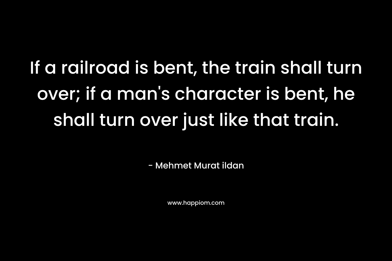 If a railroad is bent, the train shall turn over; if a man's character is bent, he shall turn over just like that train.