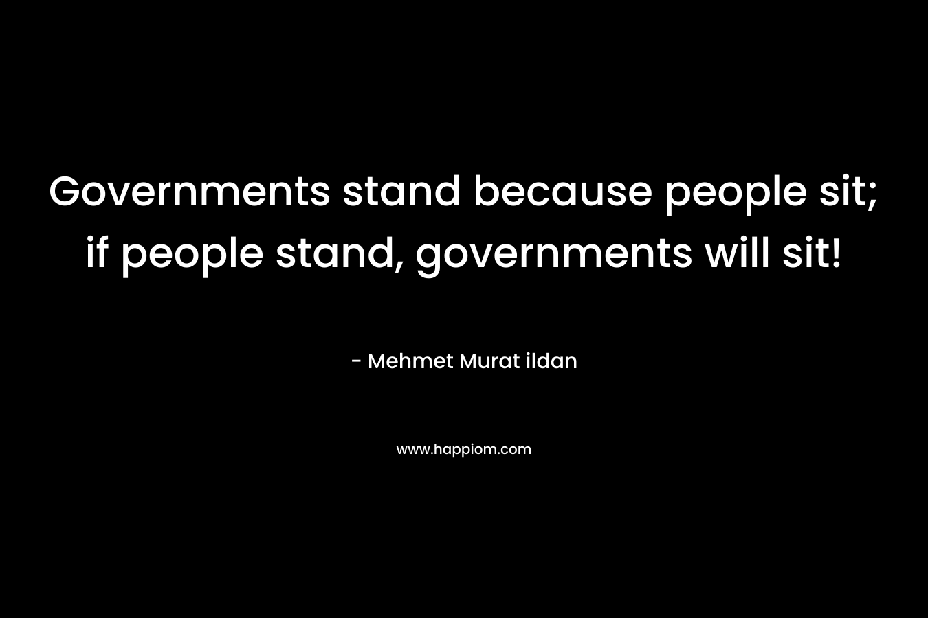 Governments stand because people sit; if people stand, governments will sit!