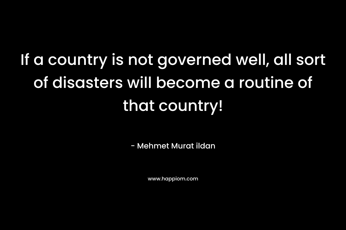 If a country is not governed well, all sort of disasters will become a routine of that country! – Mehmet Murat ildan
