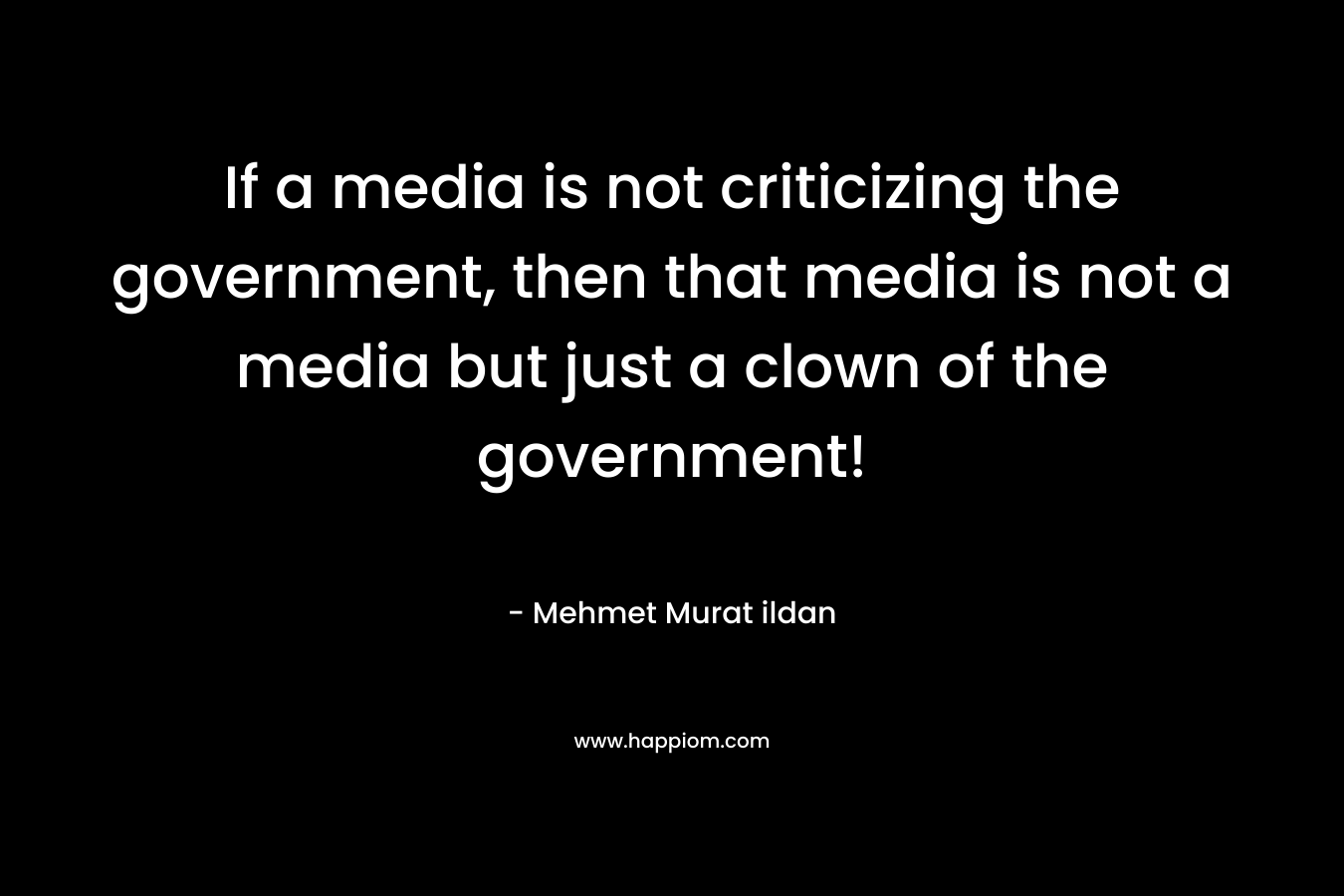 If a media is not criticizing the government, then that media is not a media but just a clown of the government! – Mehmet Murat ildan