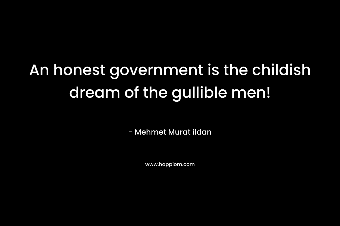 An honest government is the childish dream of the gullible men! – Mehmet Murat ildan