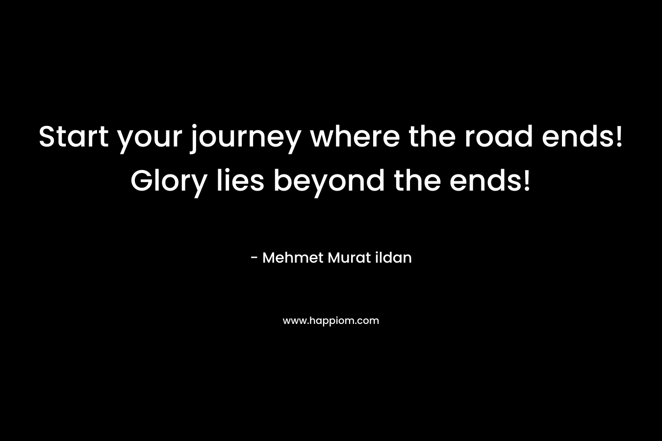 Start your journey where the road ends! Glory lies beyond the ends!