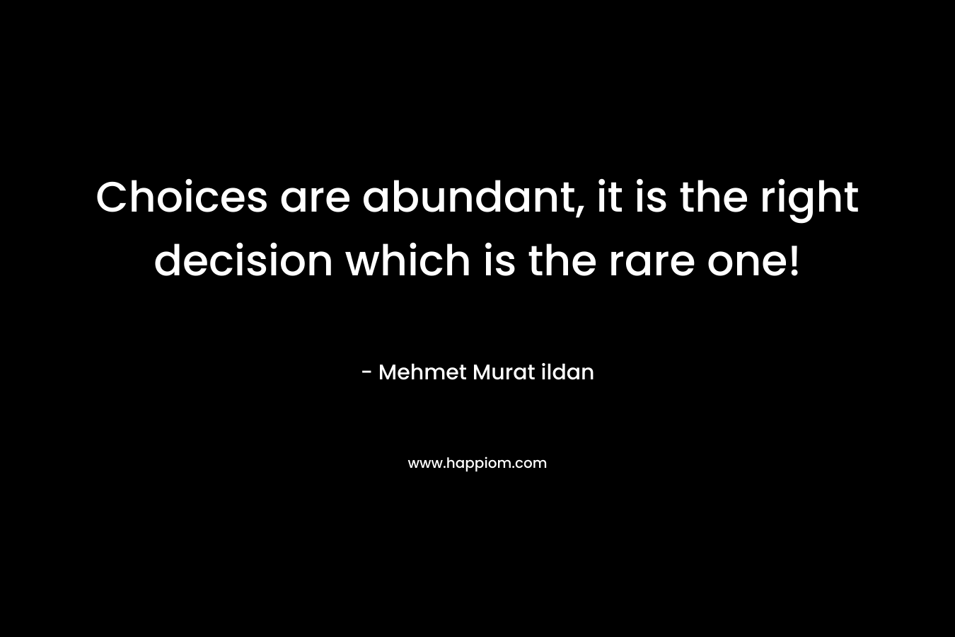 Choices are abundant, it is the right decision which is the rare one! – Mehmet Murat ildan