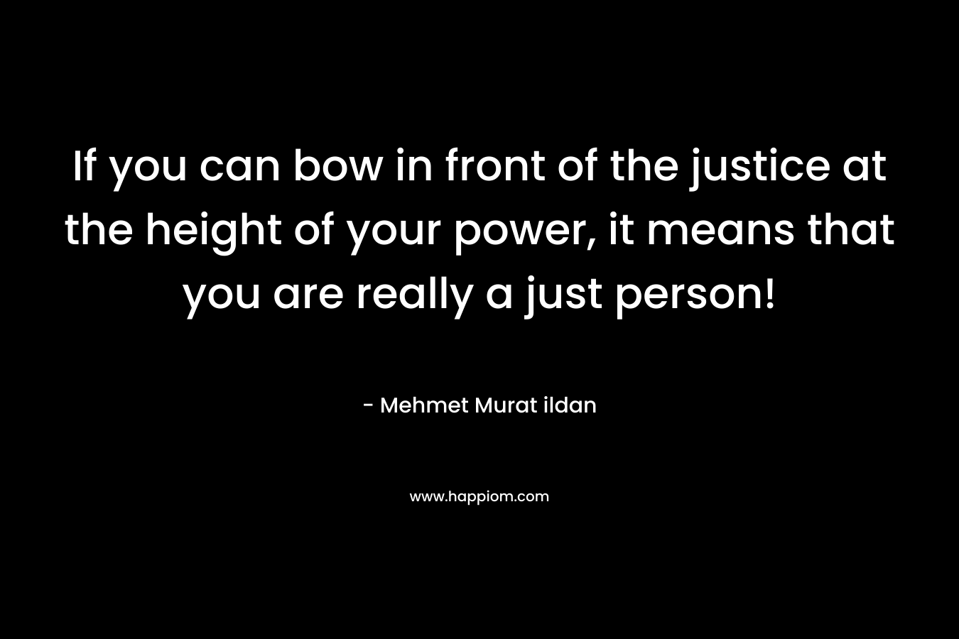 If you can bow in front of the justice at the height of your power, it means that you are really a just person! – Mehmet Murat ildan