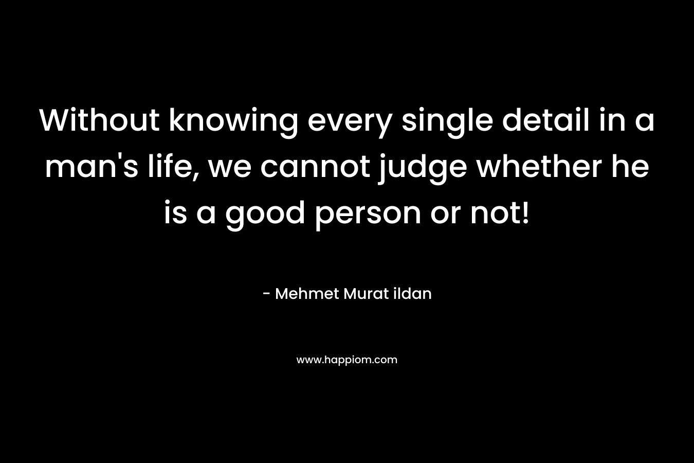 Without knowing every single detail in a man’s life, we cannot judge whether he is a good person or not! – Mehmet Murat ildan