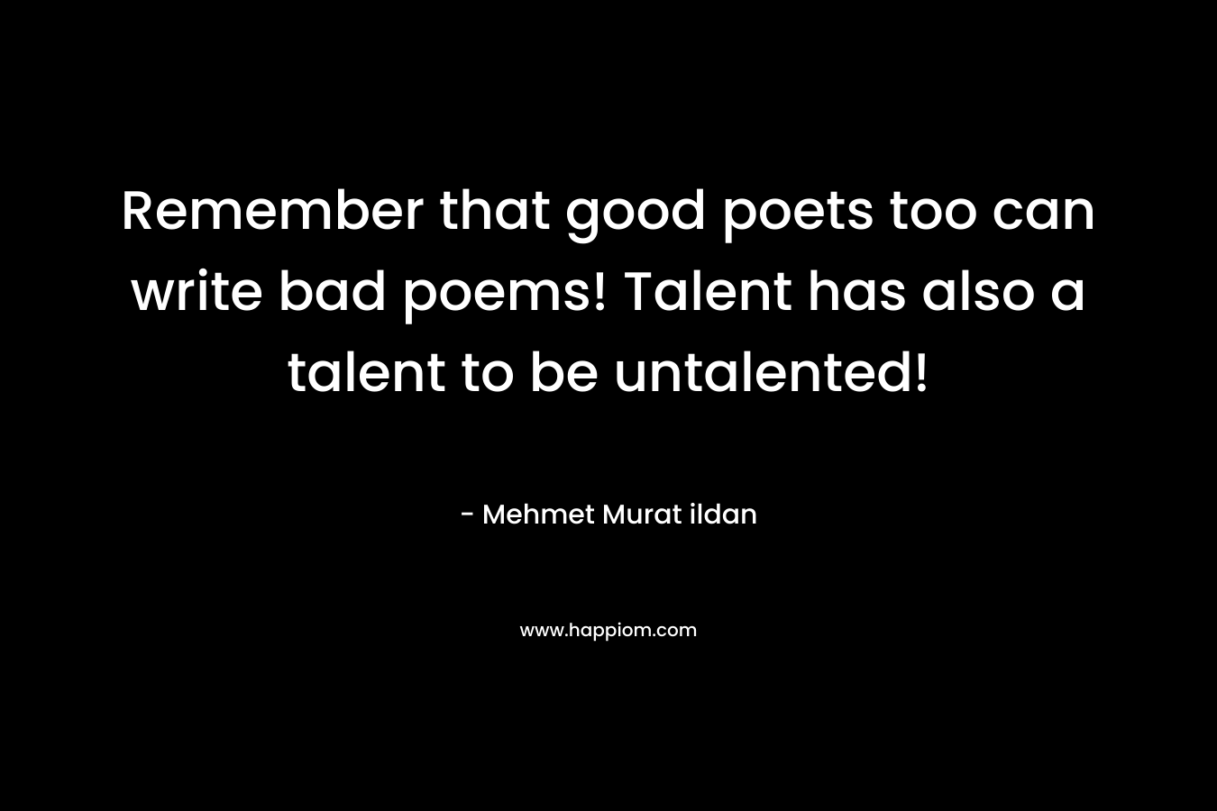 Remember that good poets too can write bad poems! Talent has also a talent to be untalented!