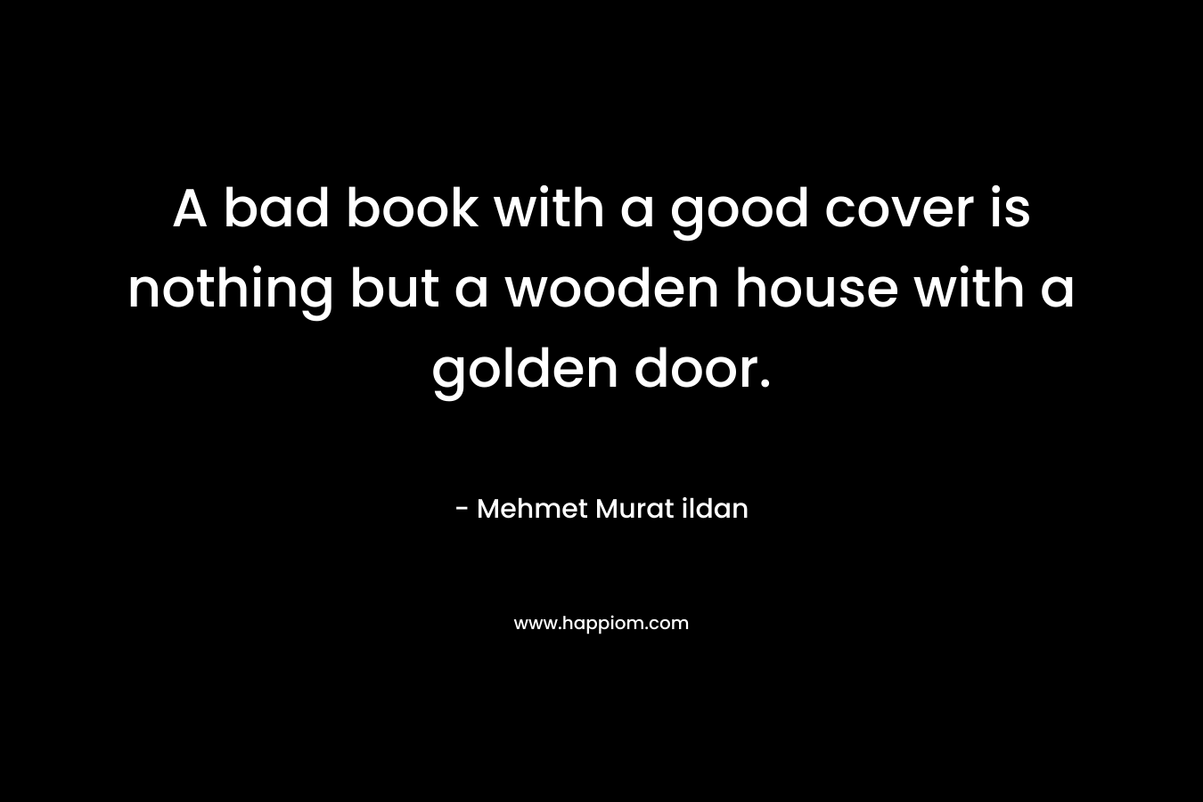 A bad book with a good cover is nothing but a wooden house with a golden door. – Mehmet Murat ildan