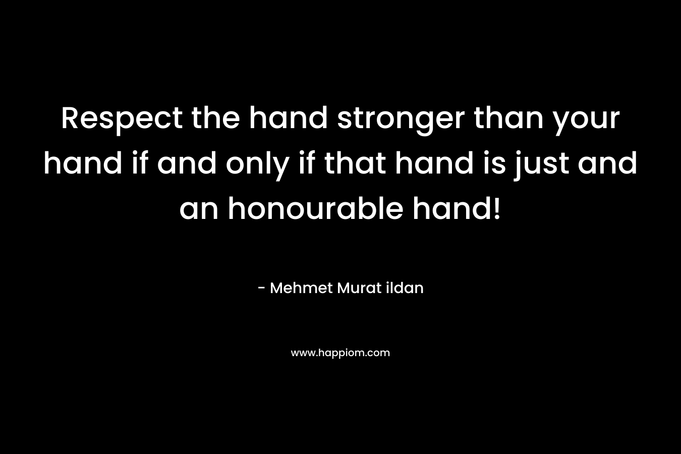 Respect the hand stronger than your hand if and only if that hand is just and an honourable hand!