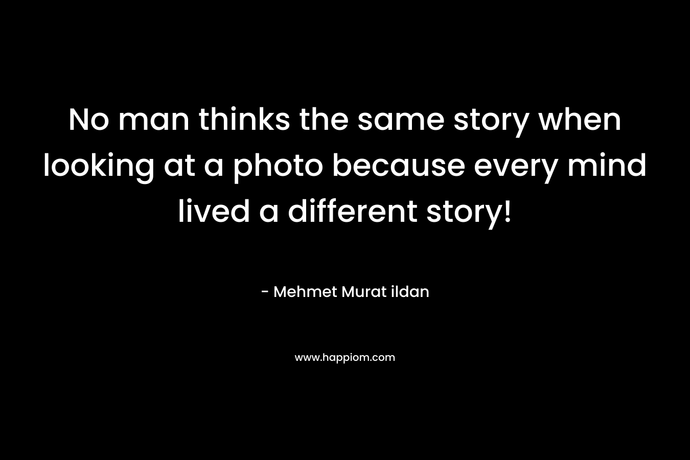 No man thinks the same story when looking at a photo because every mind lived a different story! – Mehmet Murat ildan