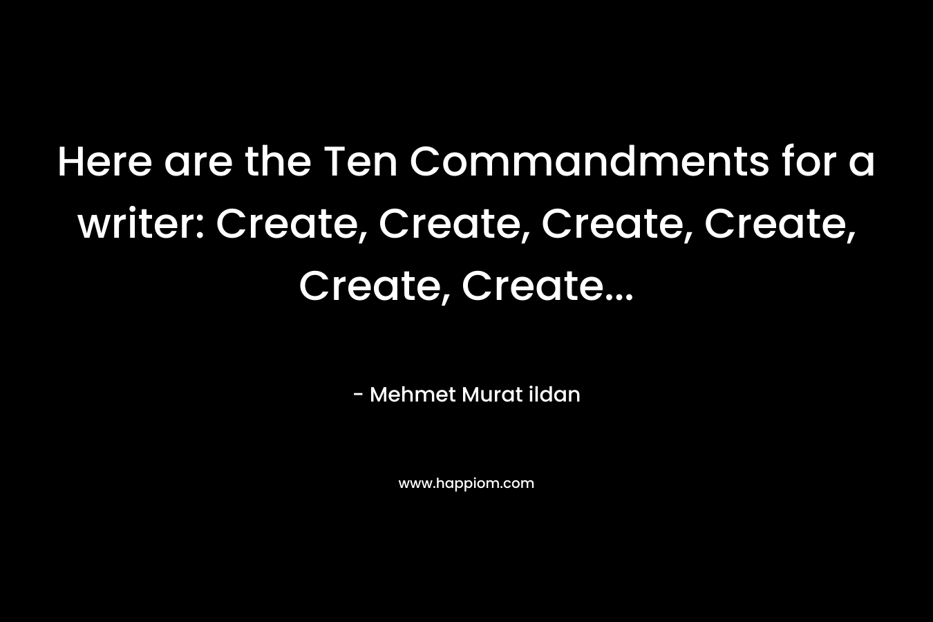 Here are the Ten Commandments for a writer: Create, Create, Create, Create, Create, Create...