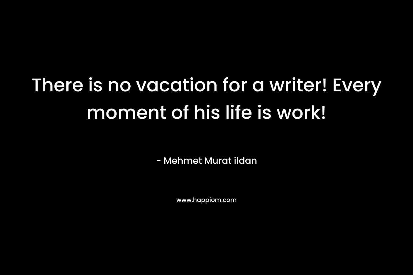 There is no vacation for a writer! Every moment of his life is work! – Mehmet Murat ildan