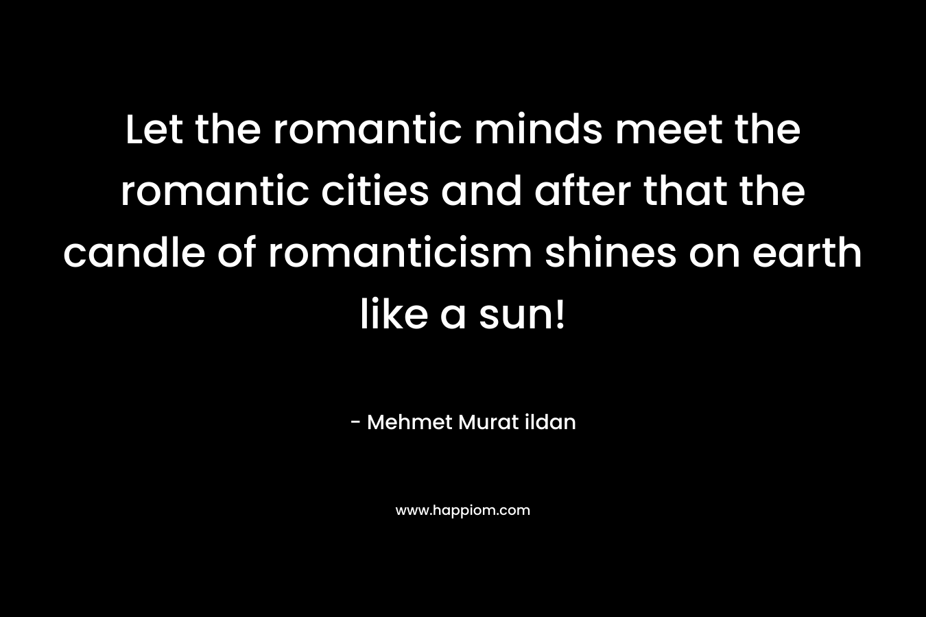 Let the romantic minds meet the romantic cities and after that the candle of romanticism shines on earth like a sun! – Mehmet Murat ildan