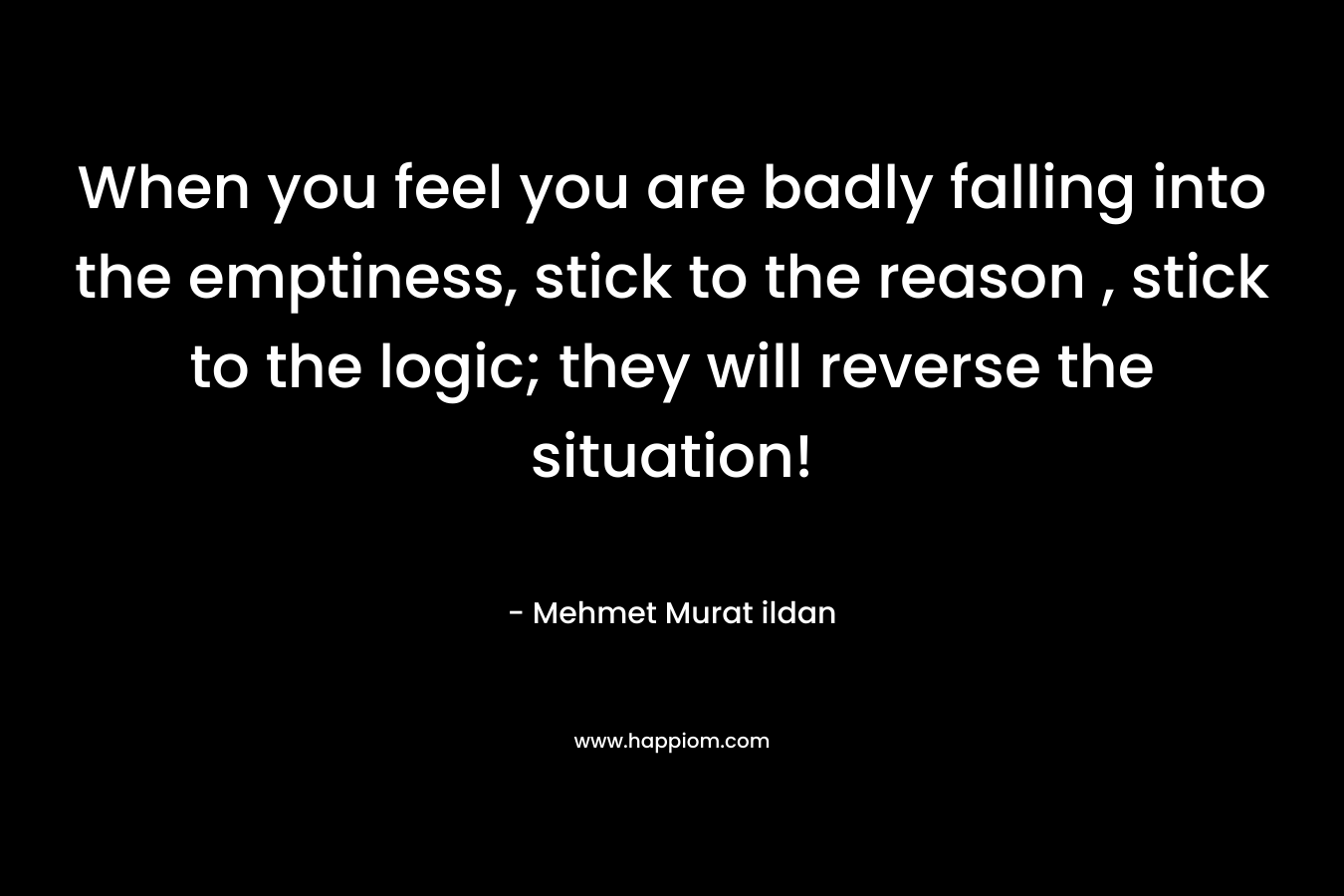 When you feel you are badly falling into the emptiness, stick to the reason , stick to the logic; they will reverse the situation!
