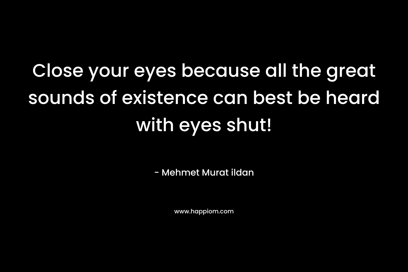 Close your eyes because all the great sounds of existence can best be heard with eyes shut!