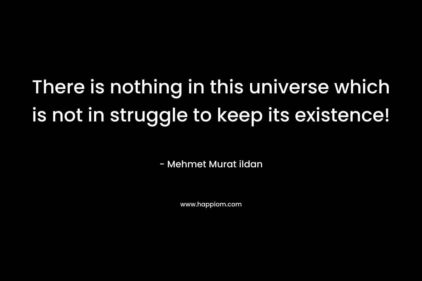 There is nothing in this universe which is not in struggle to keep its existence!