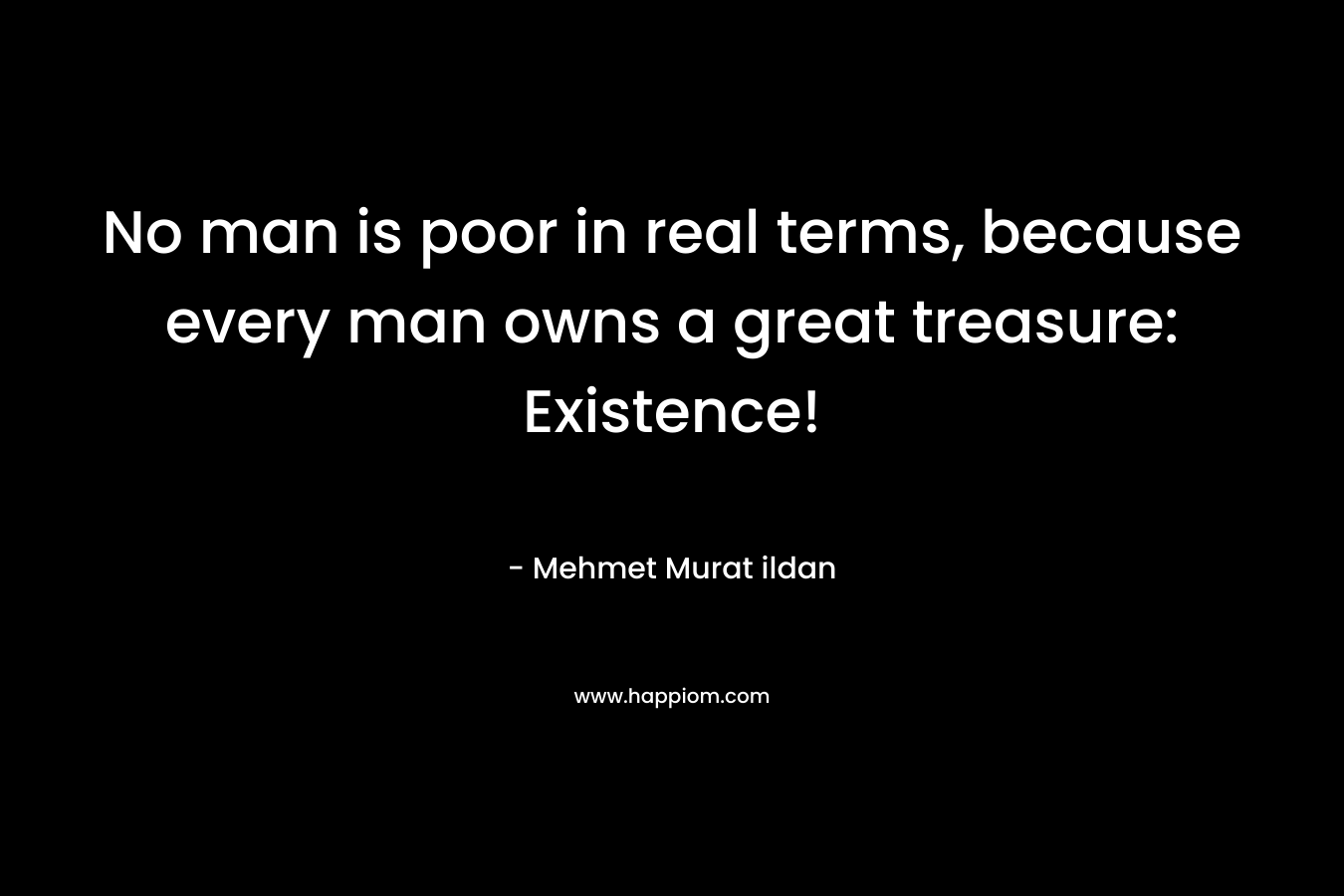 No man is poor in real terms, because every man owns a great treasure: Existence! – Mehmet Murat ildan
