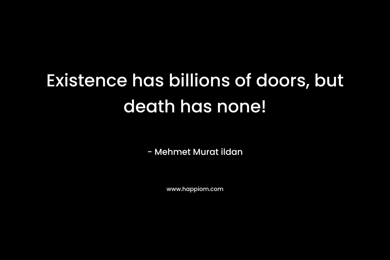 Existence has billions of doors, but death has none!