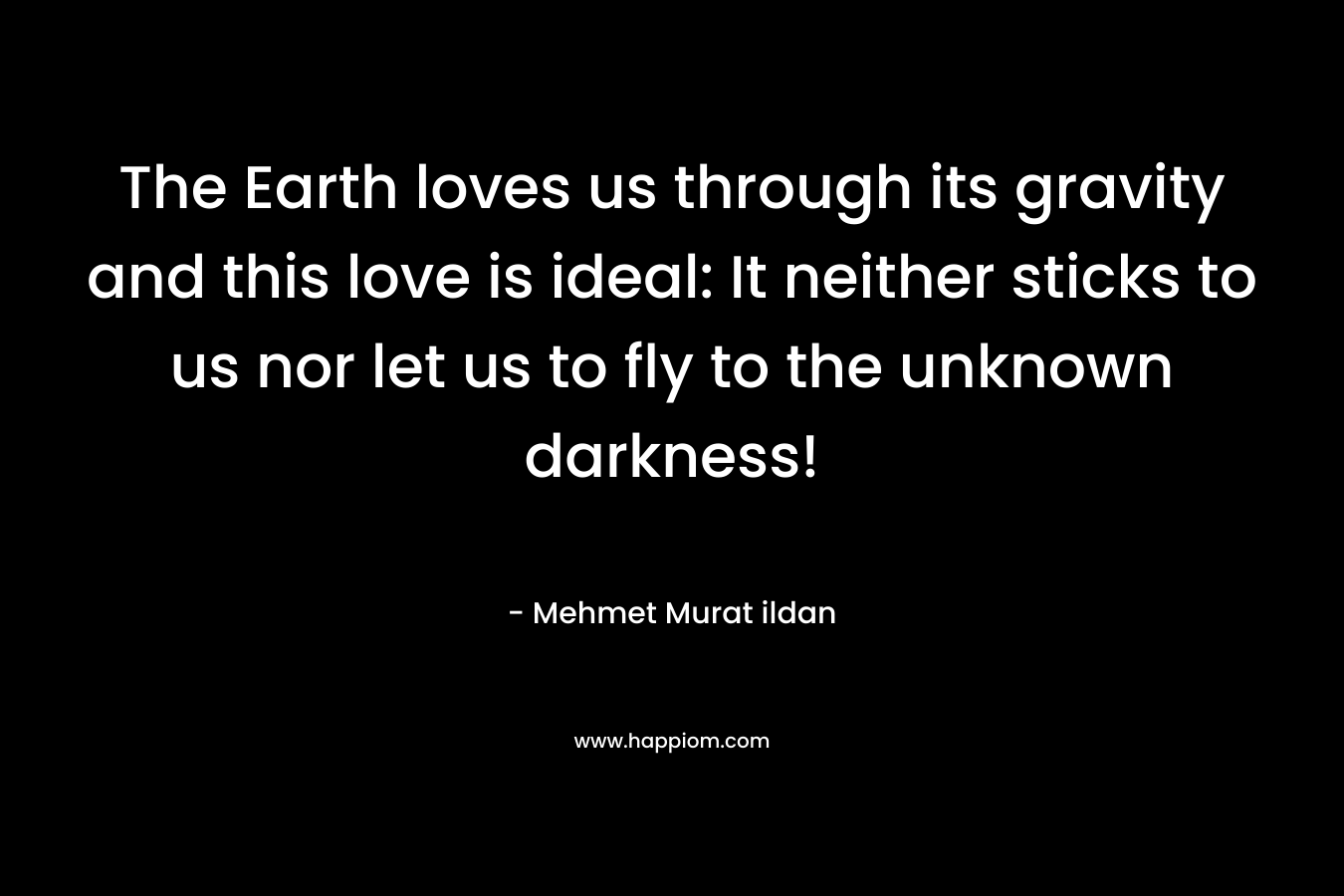 The Earth loves us through its gravity and this love is ideal: It neither sticks to us nor let us to fly to the unknown darkness! – Mehmet Murat ildan