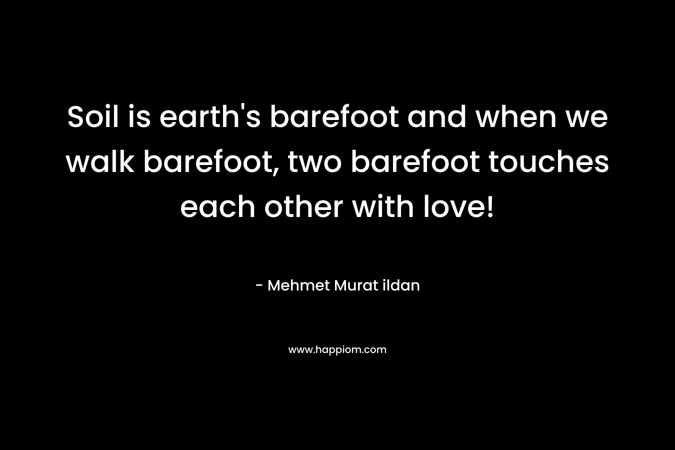Soil is earth’s barefoot and when we walk barefoot, two barefoot touches each other with love! – Mehmet Murat ildan