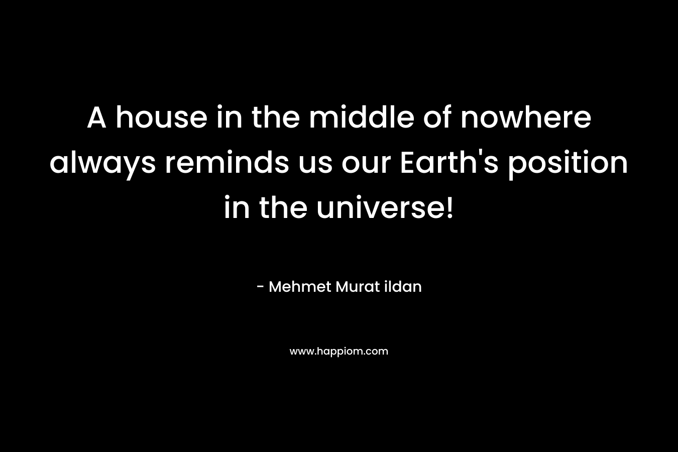 A house in the middle of nowhere always reminds us our Earth’s position in the universe! – Mehmet Murat ildan
