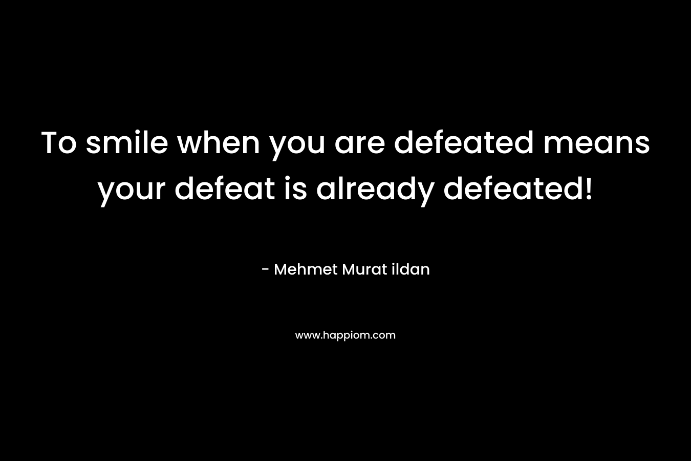 To smile when you are defeated means your defeat is already defeated!