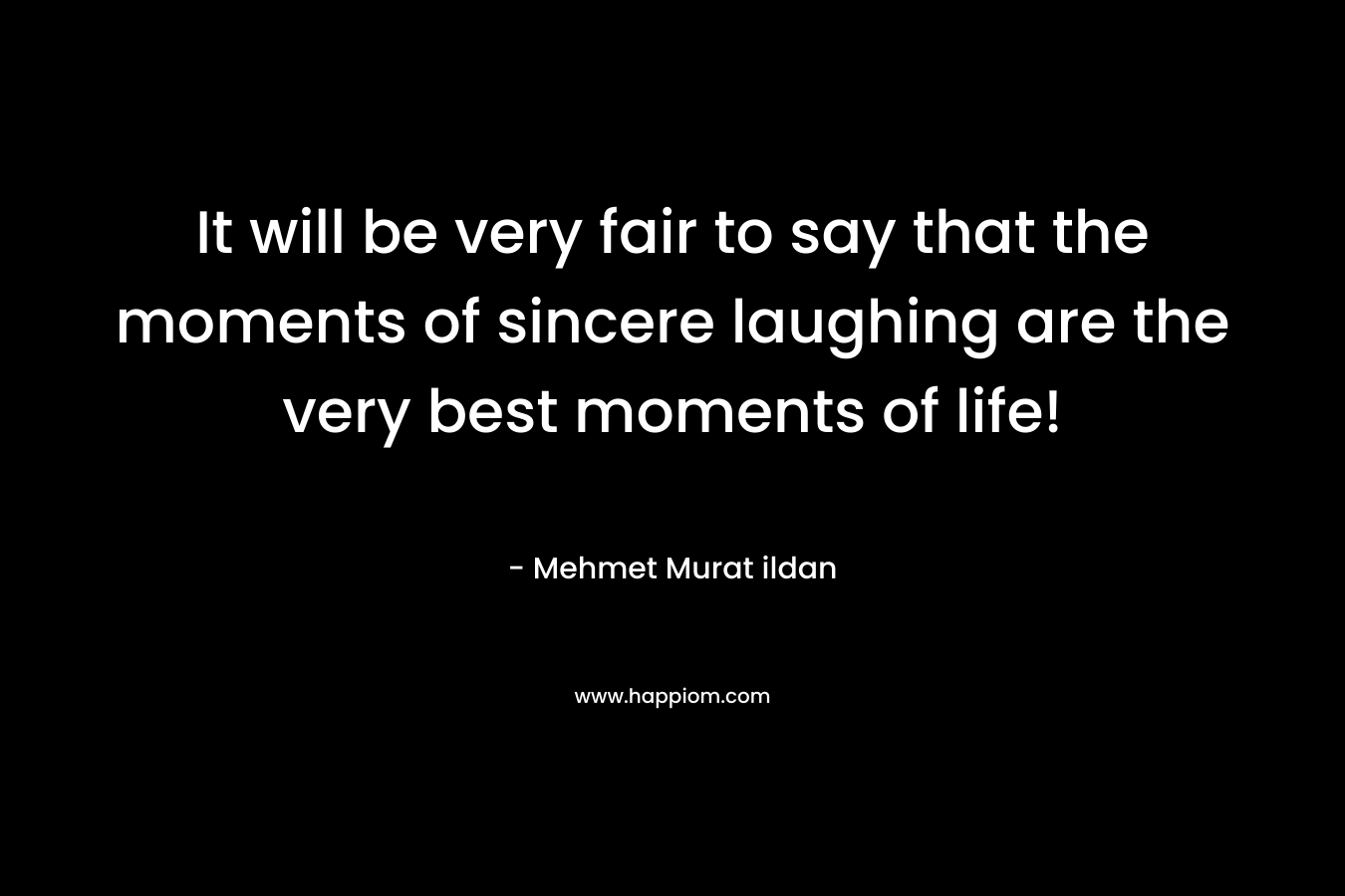 It will be very fair to say that the moments of sincere laughing are the very best moments of life!