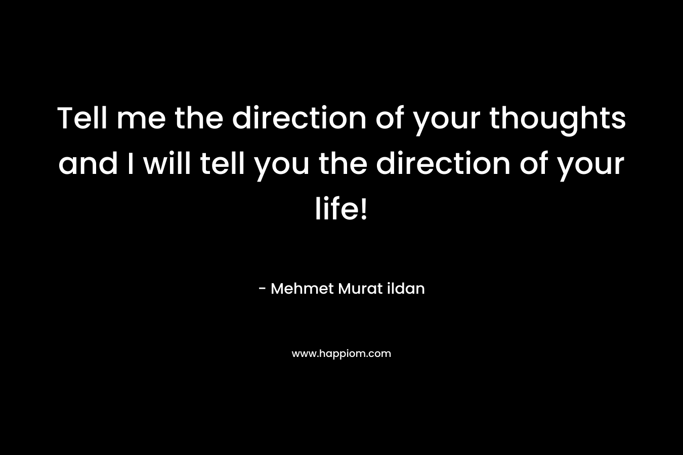 Tell me the direction of your thoughts and I will tell you the direction of your life!