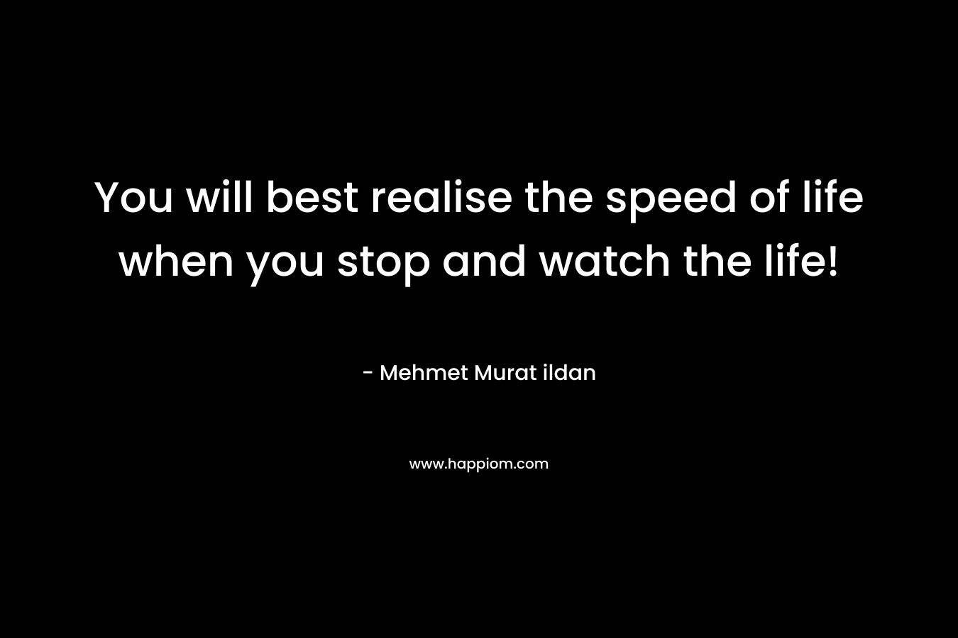 You will best realise the speed of life when you stop and watch the life!