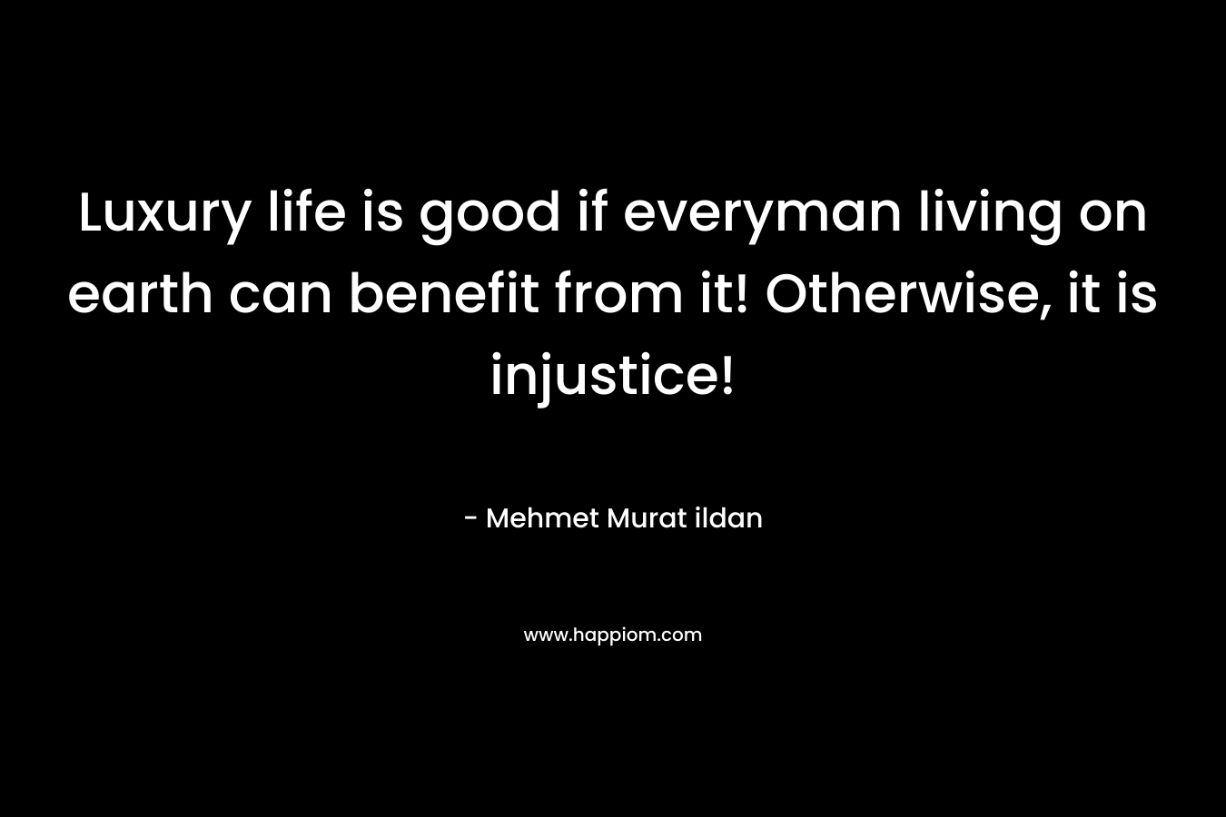 Luxury life is good if everyman living on earth can benefit from it! Otherwise, it is injustice! – Mehmet Murat ildan