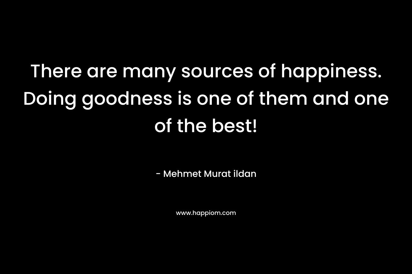 There are many sources of happiness. Doing goodness is one of them and one of the best!