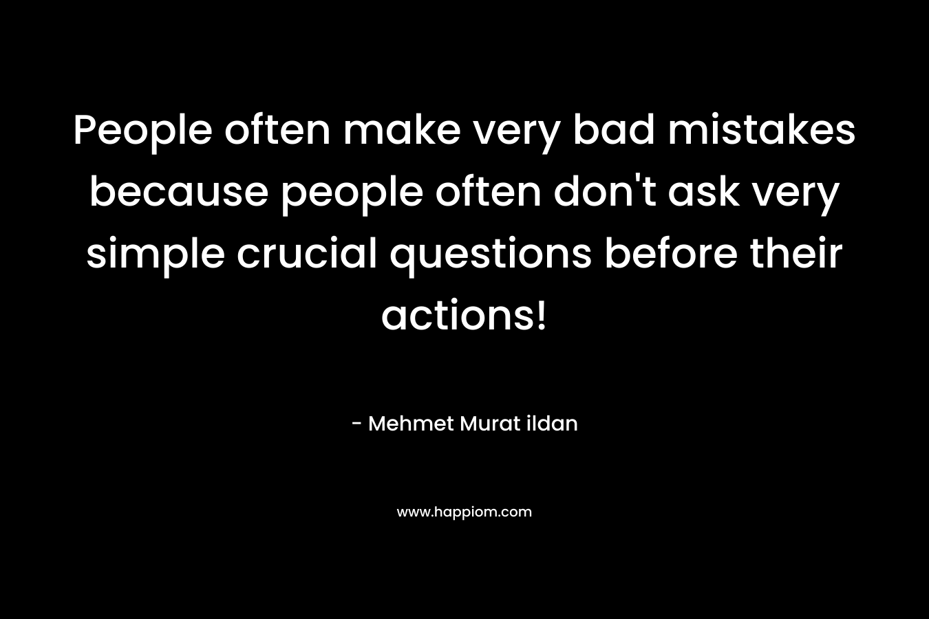 People often make very bad mistakes because people often don't ask very simple crucial questions before their actions!