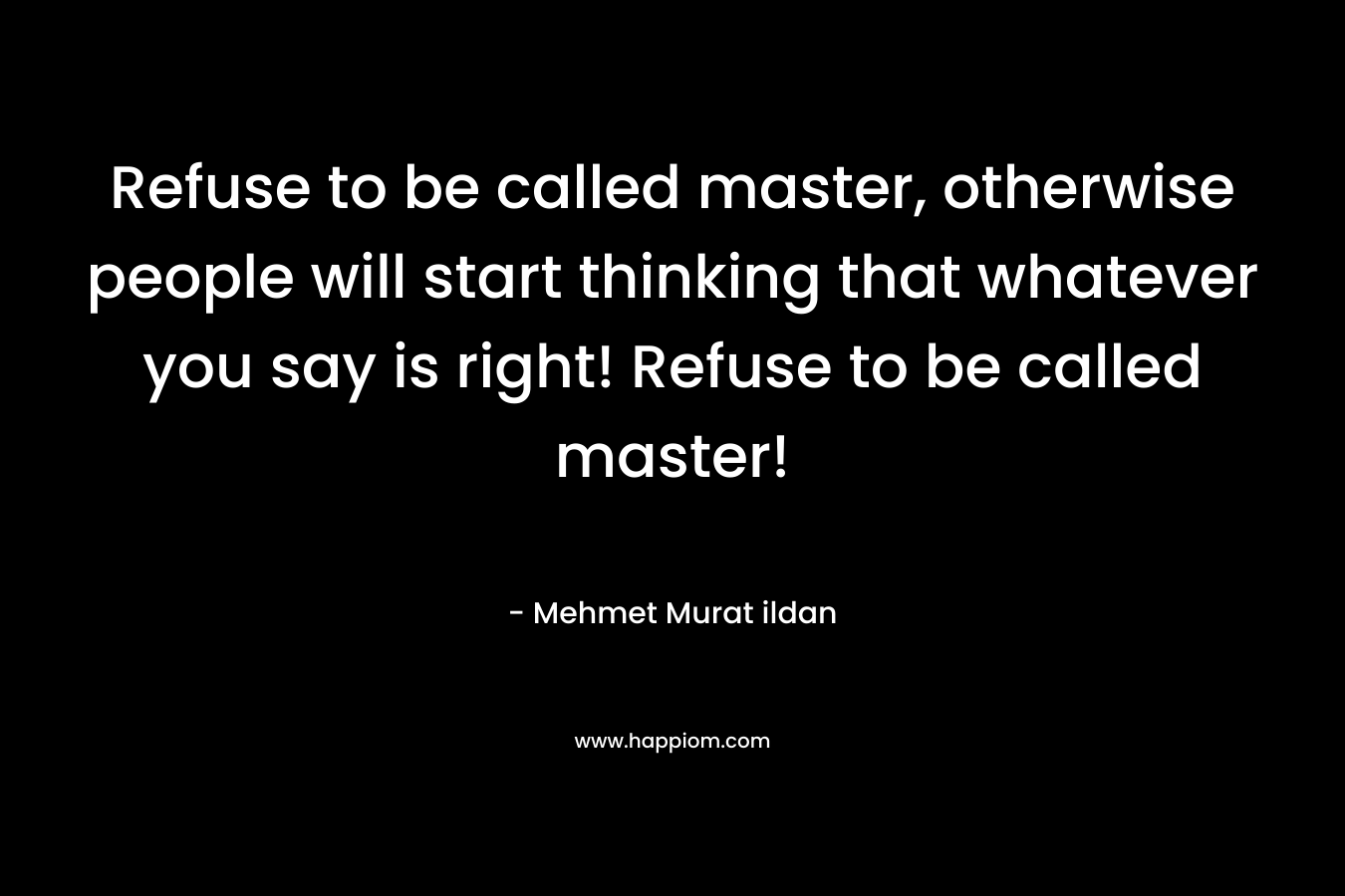 Refuse to be called master, otherwise people will start thinking that whatever you say is right! Refuse to be called master!